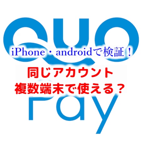 QUOカードペイ】１つのアカウントを複数端末で使えるのか検証。Android 